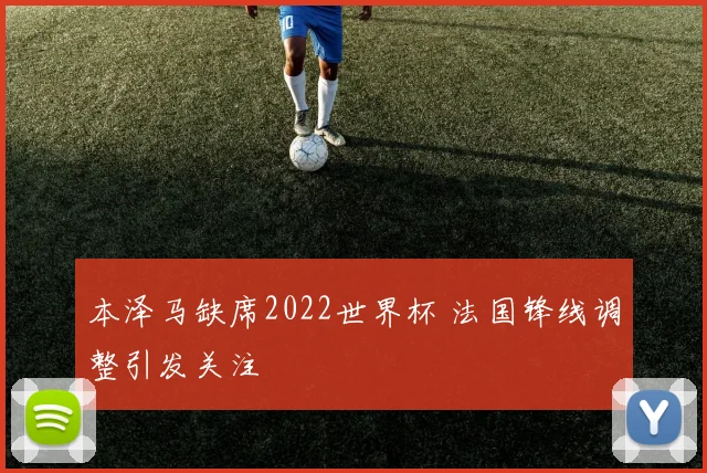 本泽马缺席2022世界杯 法国锋线调整引发关注