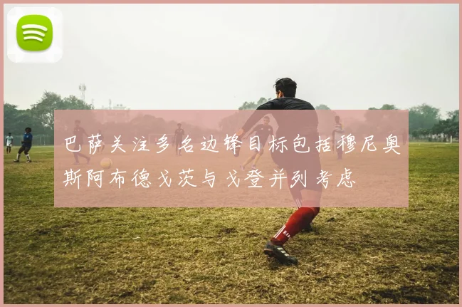 巴萨关注多名边锋目标包括穆尼奥斯阿布德戈茨与戈登并列考虑