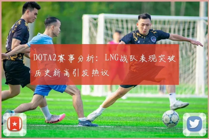 DOTA2赛事分析：LNG战队表现突破历史新高引发热议