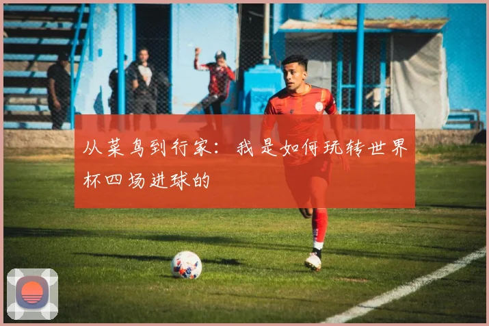 从菜鸟到行家：我是如何玩转世界杯四场进球的