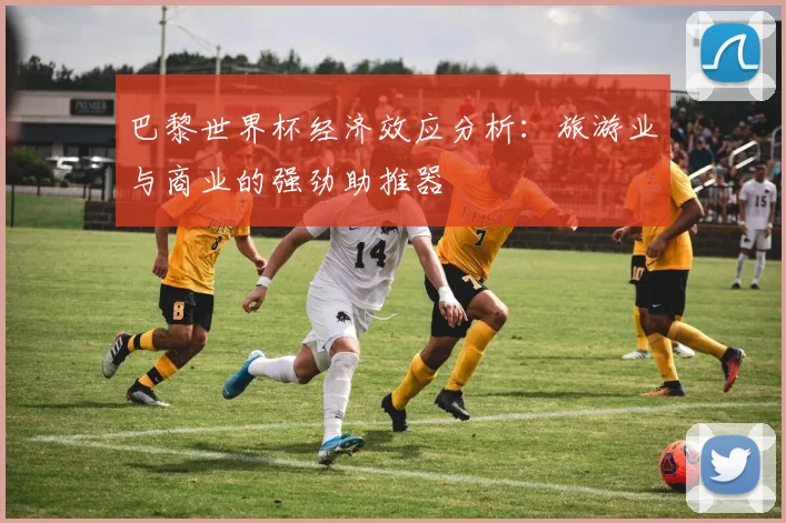 巴黎世界杯经济效应分析：旅游业与商业的强劲助推器