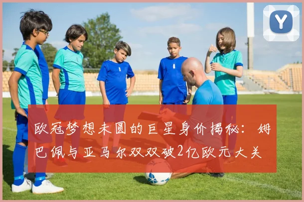 欧冠梦想未圆的巨星身价揭秘：姆巴佩与亚马尔双双破2亿欧元大关